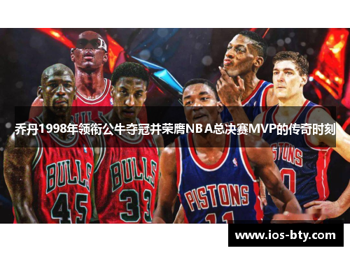 乔丹1998年领衔公牛夺冠并荣膺NBA总决赛MVP的传奇时刻