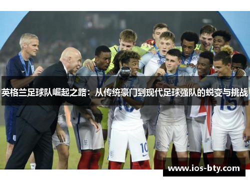 英格兰足球队崛起之路：从传统豪门到现代足球强队的蜕变与挑战