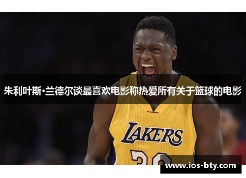 朱利叶斯·兰德尔谈最喜欢电影称热爱所有关于篮球的电影