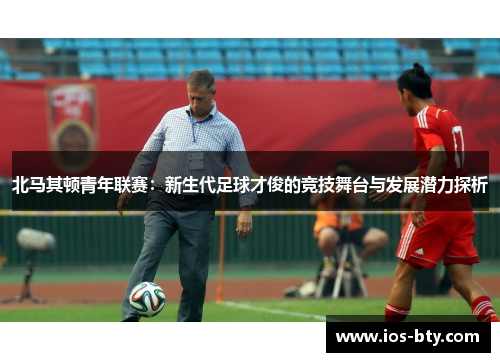 北马其顿青年联赛：新生代足球才俊的竞技舞台与发展潜力探析