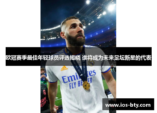 欧冠赛季最佳年轻球员评选揭晓 谁将成为未来足坛新星的代表