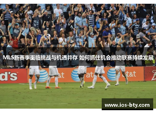 MLS新赛季面临挑战与机遇并存 如何抓住机会推动联赛持续发展