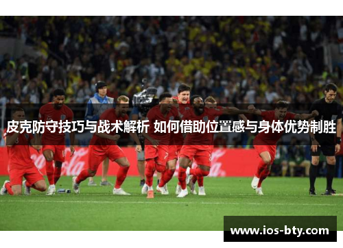 皮克防守技巧与战术解析 如何借助位置感与身体优势制胜