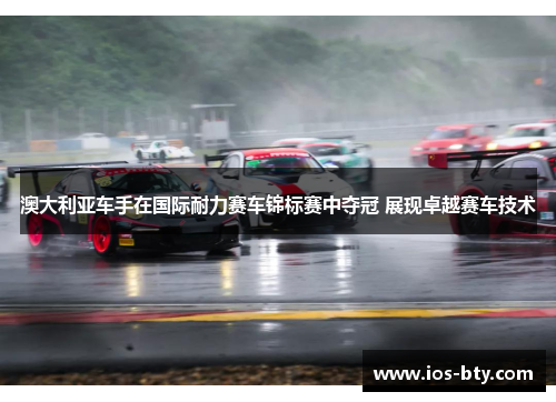 澳大利亚车手在国际耐力赛车锦标赛中夺冠 展现卓越赛车技术