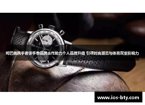 姆巴佩携手奢侈手表品牌合作助力个人品牌升值 引领时尚潮流与体育双重影响力