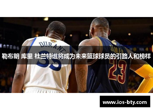 勒布朗 库里 杜兰特谁将成为未来篮球球员的引路人和榜样