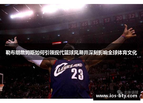 勒布朗詹姆斯如何引领现代篮球风潮并深刻影响全球体育文化