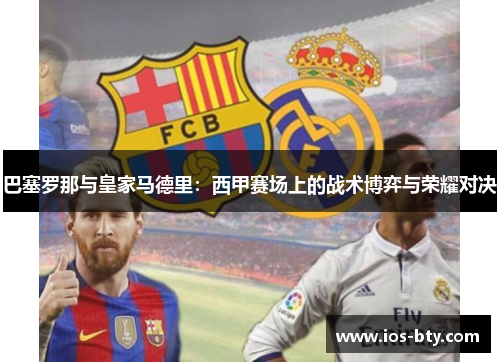 巴塞罗那与皇家马德里：西甲赛场上的战术博弈与荣耀对决