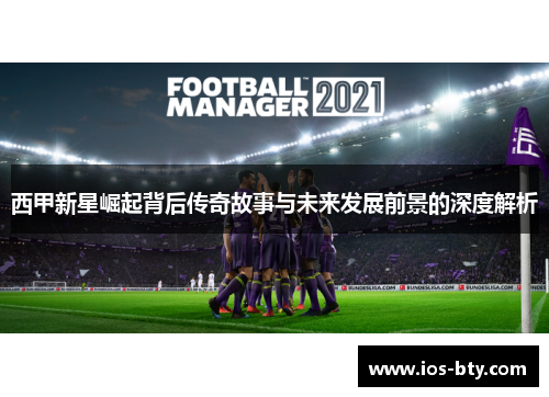 西甲新星崛起背后传奇故事与未来发展前景的深度解析