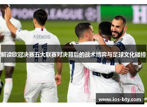解读欧冠决赛五大联赛对决背后的战术博弈与足球文化碰撞