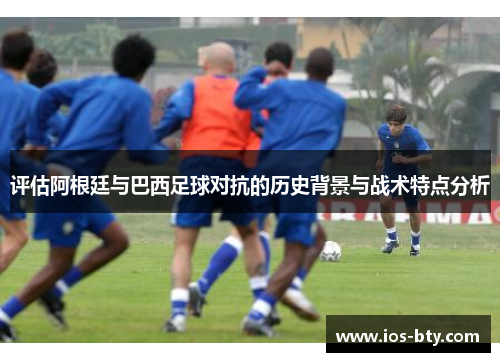 评估阿根廷与巴西足球对抗的历史背景与战术特点分析