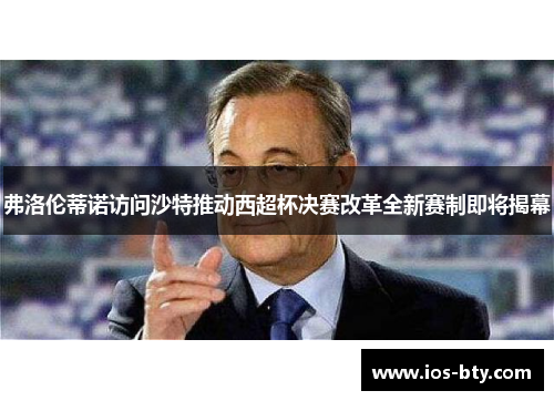 弗洛伦蒂诺访问沙特推动西超杯决赛改革全新赛制即将揭幕