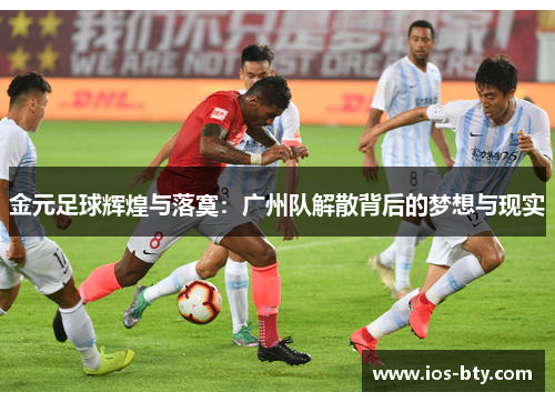 金元足球辉煌与落寞：广州队解散背后的梦想与现实