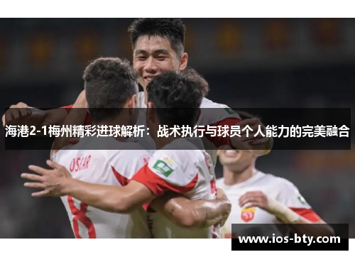 海港2-1梅州精彩进球解析：战术执行与球员个人能力的完美融合