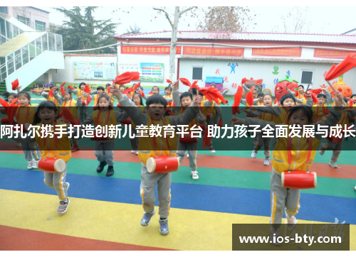 阿扎尔携手打造创新儿童教育平台 助力孩子全面发展与成长