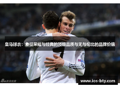 皇马球衣：象征荣耀与经典的顶级品质与无与伦比的品牌价值