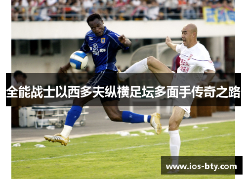 全能战士以西多夫纵横足坛多面手传奇之路