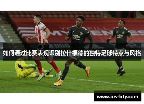 如何通过比赛表现识别拉什福德的独特足球特点与风格