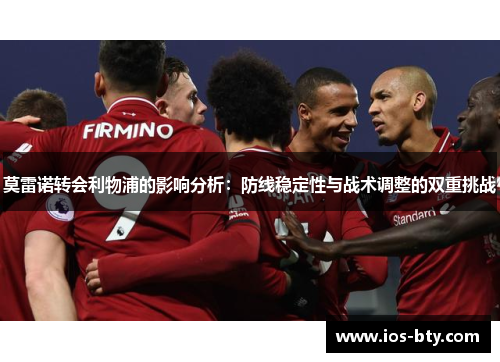 莫雷诺转会利物浦的影响分析：防线稳定性与战术调整的双重挑战