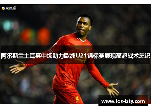 阿尔斯兰土耳其中场助力欧洲U21锦标赛展现高超战术意识