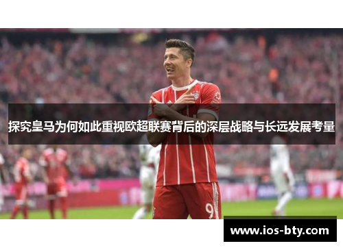 探究皇马为何如此重视欧超联赛背后的深层战略与长远发展考量