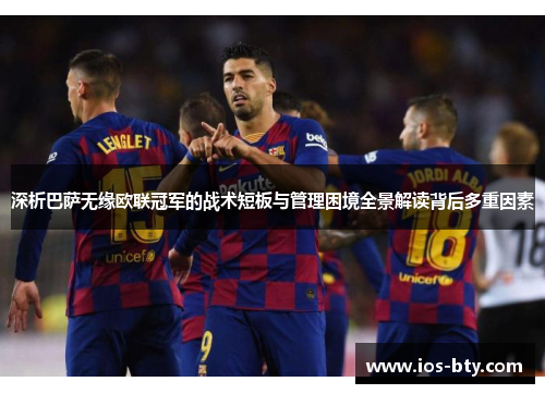 深析巴萨无缘欧联冠军的战术短板与管理困境全景解读背后多重因素
