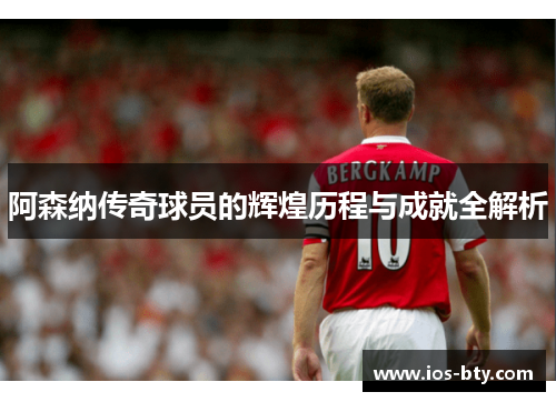 阿森纳传奇球员的辉煌历程与成就全解析