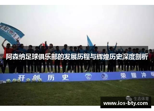阿森纳足球俱乐部的发展历程与辉煌历史深度剖析