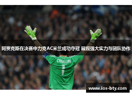 阿贾克斯在决赛中力克AC米兰成功夺冠 展现强大实力与团队协作